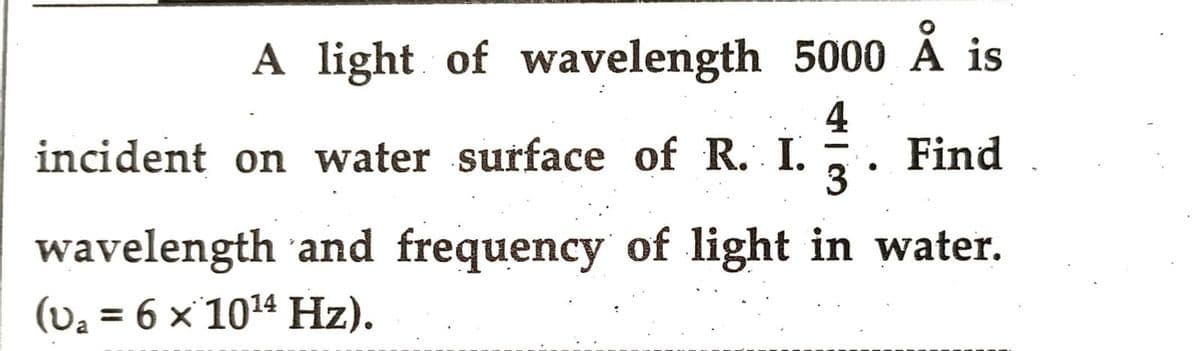 A light of wavelength 5000 Å is
4
incident on water surface of R. I.
Find
3
wavelength and frequency of light in water.
(V₂ = 6 x 10¹4 Hz).