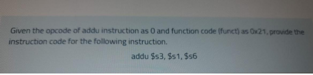 Given the opcode of addu instruction as 0 and function code (funct) as Ox21, provide the
instruction code for the following instruction.
addu $s3, $s1, $s6