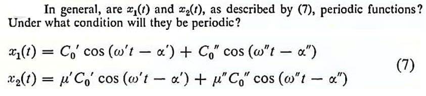 In general, are x₁(t) and x₂(1), as described by (7), periodic functions?
Under what condition will they be periodic?
x₁(t) = Co' cos (w't - x') + Co" cos (w"t — α")
-
x₂(t) = μ'Cocos (w't - a') + "Co" cos (w"t- α")
(7)