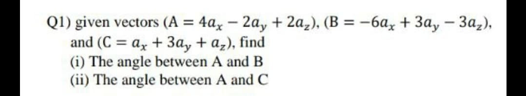 Q1) given vectors (A = 4ax – 2a, + 2a,), (B = -6a, + 3a, - 3a,),
and (C = a, + 3a, + a,), find
(i) The angle between A and B
(ii) The angle between A and C
