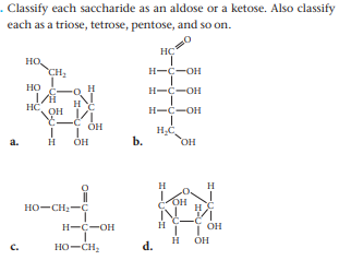 Classify each saccharide as an aldose or a ketose. Also classify
each as a triose, tetrose, pentose, and so on.
но,
CH,
но
H-C-OH
H-C-OH
H-C-OH
HC
OH
он
a.
b.
OH
H
H
HO-CH:-C
H
OH
H-C-OH
ÓH
с.
HO-CH;
d.

