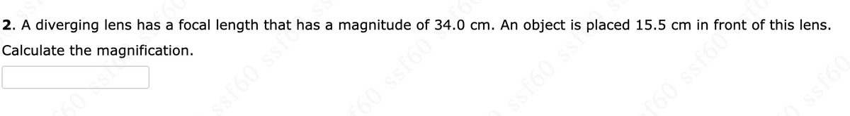 £60
2. A diverging lens has a focal length that has a magnitude of 34.0 cm. An object is placed 15.5 cm in front of this lens.
Calculate the magnification.
*109588 09.
ssf60 ssiethes
ssf60 ss.
f60 ssf60ont
09J$$