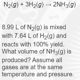 N2(g) + 3H2(g) → 2NH3(g)
8.99 L of N2(g) is mixed
with 7.64 L of H2(g) and
reacts with 100% yield.
What volume of NH3(g) is
produced? Assume all
gases are at the same
temperature and pressure.
