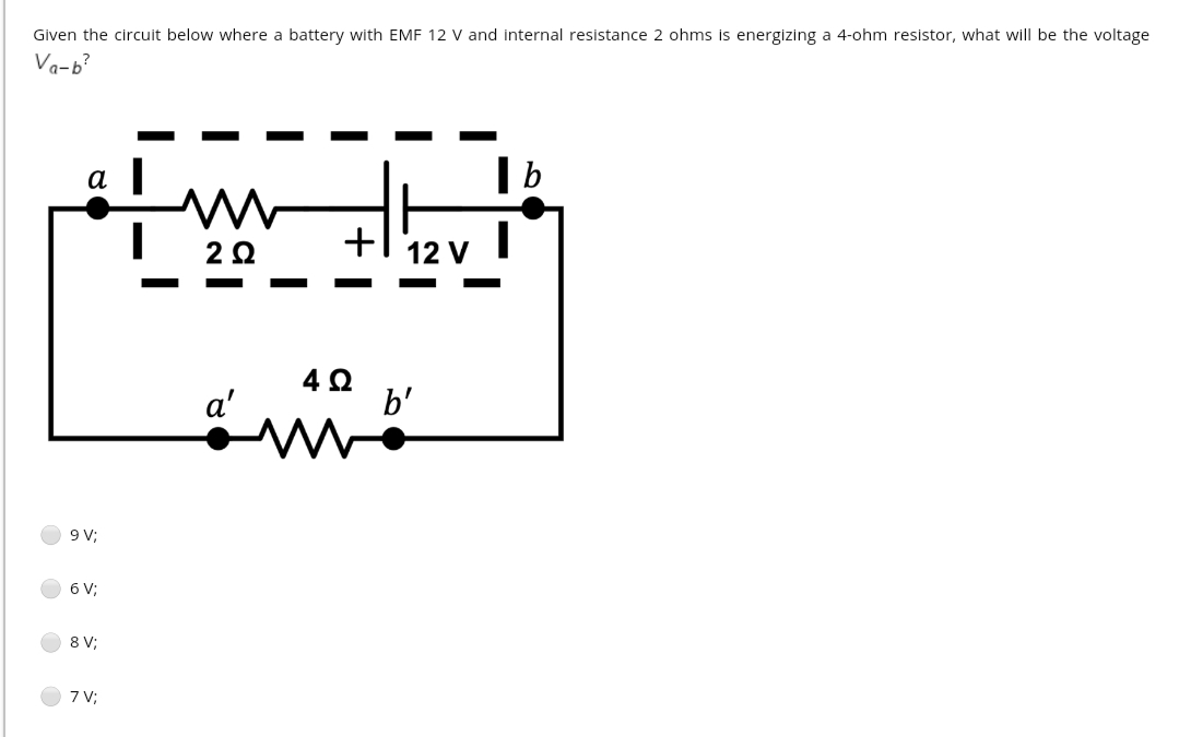 Given the circuit below where a battery with EMF 12 V and internal resistance 2 ohms is energizing a 4-ohm resistor, what will be the voltage
Va-b?
| b
a
20
+
12 V
a'
b'
9V;
6 V;
8 V;
7 V;
