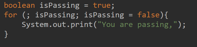 boolean isPassing = true;
for (; isPassing; isPassing
System.out.print("You are passing,");
}
%3D
false){
%3D

