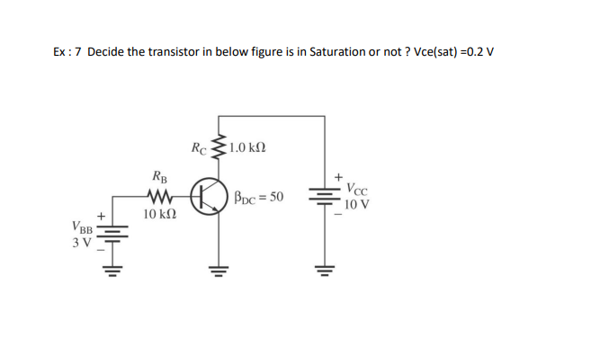 Ex: 7 Decide the transistor in below figure is in Saturation or not? Vce(sat) =0.2 V
VBB
3 V
H
T
RB
ww
10 ΚΩ
Rc
1.0 ΚΩ
BDC = 50
Vcc
10 V