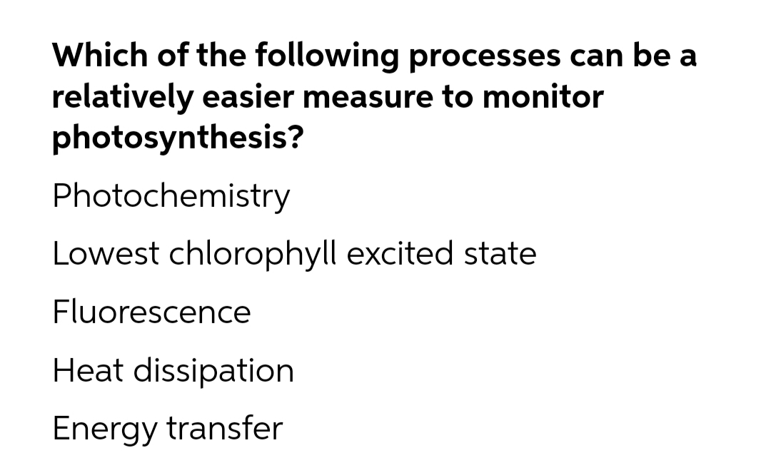 Which of the following processes can be a
relatively easier measure to monitor
photosynthesis?
Photochemistry
Lowest chlorophyll excited state
Fluorescence
Heat dissipation
Energy transfer

