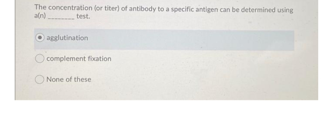 The concentration (or titer) of antibody to a specific antigen can be determined using
a(n)
test.
agglutination
complement fixation
None of these
