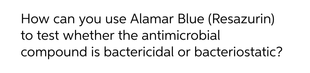 How can you use Alamar Blue (Resazurin)
to test whether the antimicrobial
compound is bactericidal or bacteriostatic?
