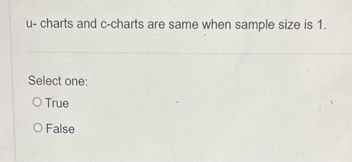 u- charts and c-charts are same when sample size is 1.
Select one:
O True
O False

