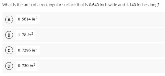 What is the area of a rectangular surface that is 0.640 inch wide and 1.140 inches long?
(A
0.5614 in?
(B
1.78 in?
(c
0.7296 in?
0.730 in?
