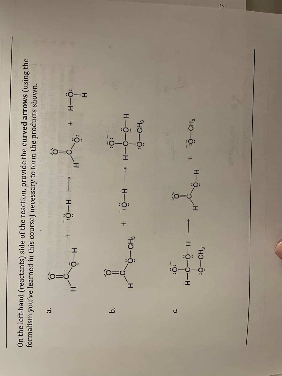 b.
On the left-hand (reactants) side of the reaction, provide the curved arrows (using the
formalism you've learned in this course) necessary to form the products shown. d
a.
H-Ö:
H-ö.
H
:0:
0-CH3
H.
:0-CH3
H-Ö-0-H
7- Y
C.
:0-CH;
H-0-0-H
