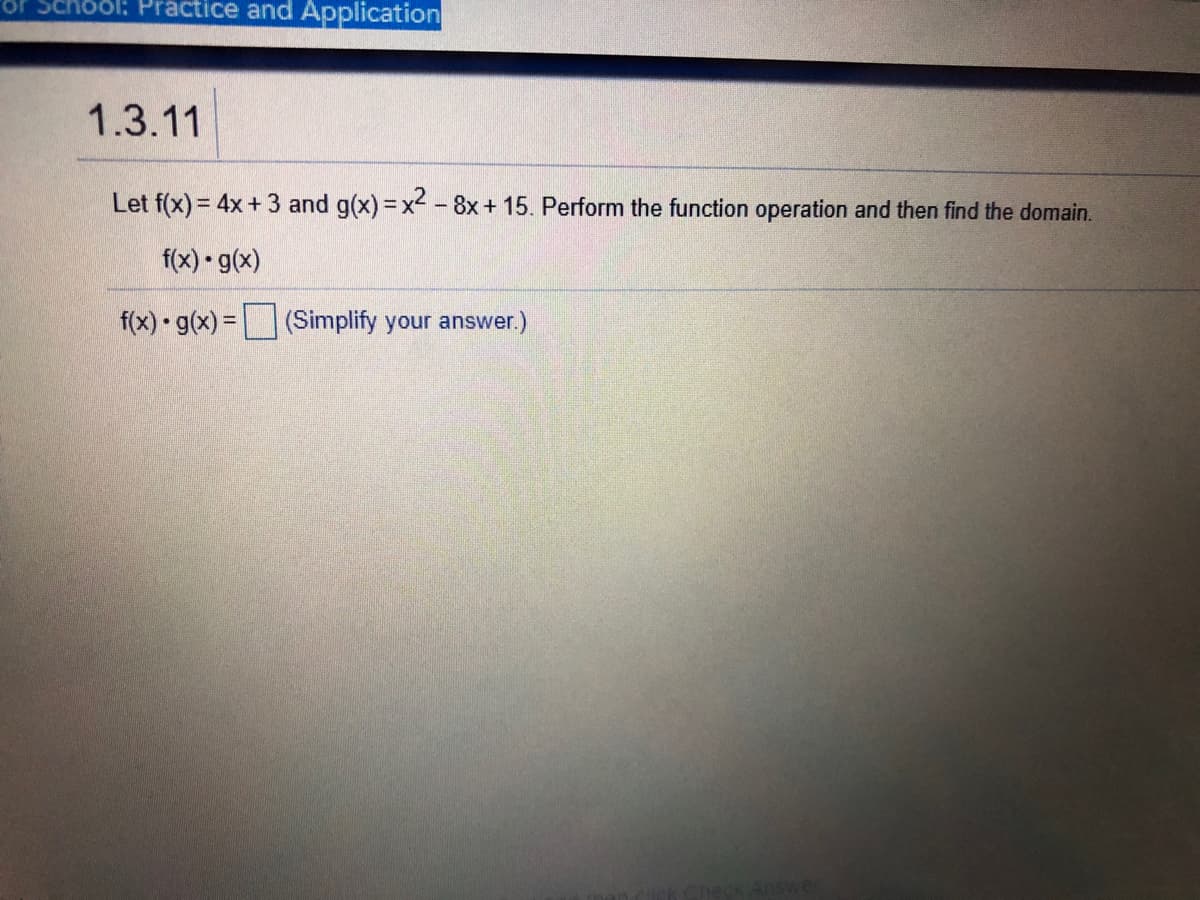 School: Practice and Application
1.3.11
Let f(x) = 4x + 3 and g(x)=x- 8x + 15. Perform the function operation and then find the domain.
%3D
f(x) - g(x)
f(x) g(x) = (Simplify your answer.)
