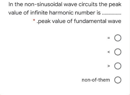 In the non-sinusoidal wave circuits the peak
value of infinite harmonic number is
* .peak value of fundamental wave
non-of-them O
I I V A
