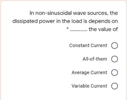 In non-sinusoidal wave sources, the
dissipated power in the load is depends on
.. the value of
Constant Current O
All-of-them
Average Current O
Variable Current O
