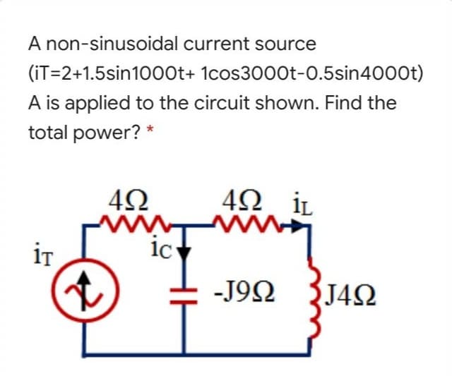 A non-sinusoidal current source
(iT=2+1.5sin1000t+ 1cos3000t-0.5sin4000t)
A is applied to the circuit shown. Find the
total power? *
42 İL
iT
1c
-J92
J4N
