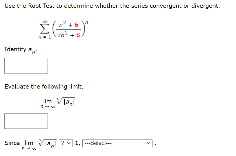 Use the Root Test to determine whether the series convergent or divergent.
n2 + 6
Σ
7n2 + 8
n = 1
Identify an
Evaluate the following limit.
lim Vla,l
n- 00
Since lim Vla ? v 1, ---Select---
n - co
