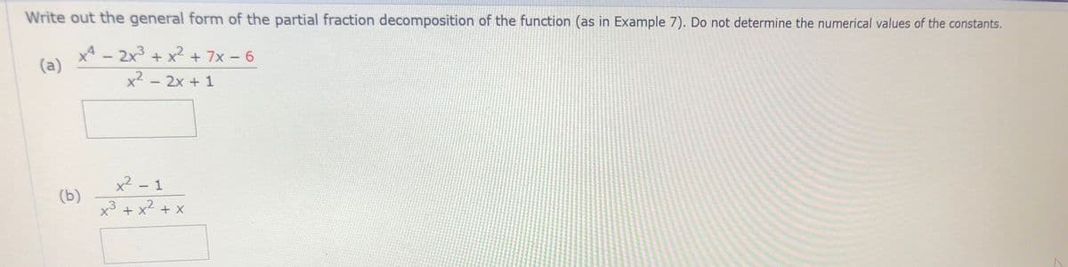 Write out the general form of the partial fraction decomposition of the function (as in Example 7). Do not determine the numerical values of the constants.
x4 - 2x3 + x² + 7x -6
(a)
x2 - 2x + 1
x2 - 1
(b)
x3
x2 + X
