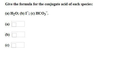 Give the formula for the conjugate acid of each species:
(a) H₂O; (b) I; (c) HCO3.
(a)
(b)
(c)
