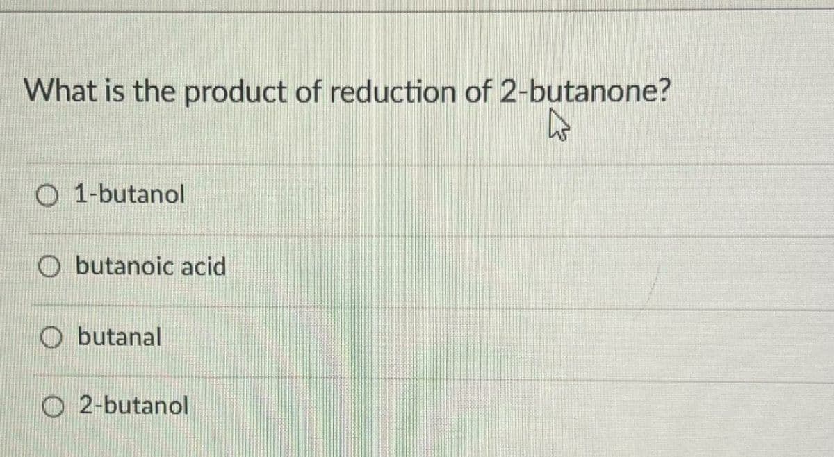 What is the product of reduction of 2-butanone?
4
O1-butanol
O butanoic acid
butanal
O2-butanol