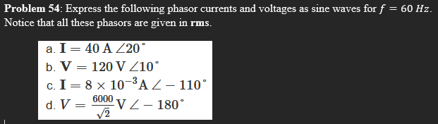 Problem 54: Express the following phasor currents and voltages as sine waves for f = 60 Hz.
Notice that all these phasors are given in rms.
a. I= 40 A Z20°
b. V = 120 V Z10°
c. I= 8 x 10-³AZ – 110°
d. V = 6000
VZ– 180°
