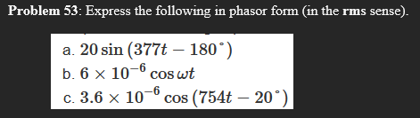 Problem 53: Express the following in phasor form (in the rms sense).
a. 20 sin (377t – 180°)
b. 6 x 10-6 cos wt
c. 3.6 x 10- cos (754t – 20°)
