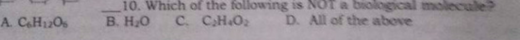 10. Which of the following is NOT a biological molecule?
B. H,0
C. CH.O2
A. CH12O5
D. All of the above
