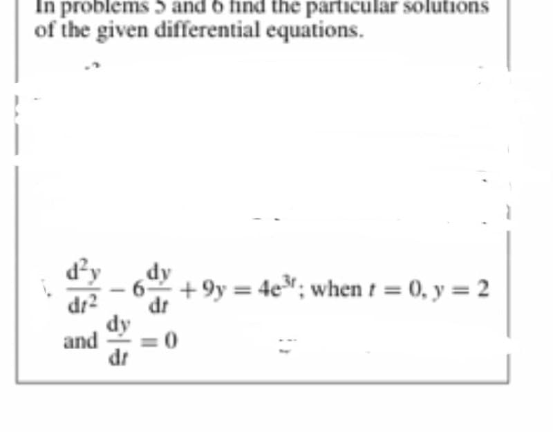 In problems 5 and 6 find the particular solutions
of the given differential equations.
d²y
dy
+9y = 4e³; when t = 0, y = 2
and
=0
dy
dr