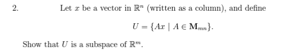 2.
Let 2 be a vector in R" (written as a column), and define
U = {Ax | A € Mmn}.
Show that U is a subspace of Rm.