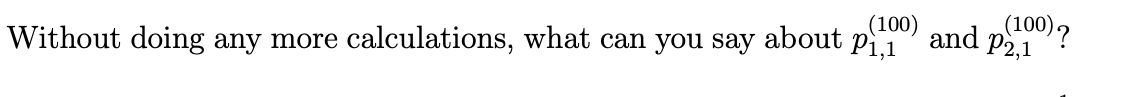 Without doing any more
calculations, what can you say about
(100)
(100)?
and P2,1
Pi,1