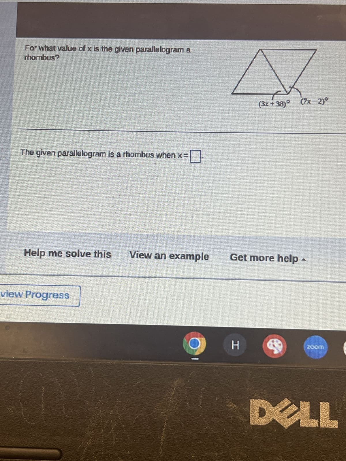 For what value of x is the given parallelogram a
rhombus?
The given parallelogram is a rhombus when x = -
(3x+38)° (7x-2)°
Help me solve this
View an example
Get more help
view Progress
H
DELL