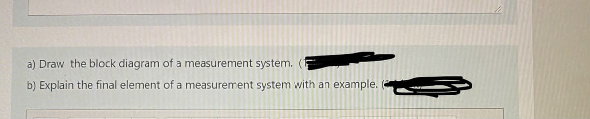 a) Draw the block diagram of a measurement system.
b) Explain the final element of a measurement system with an example. (
