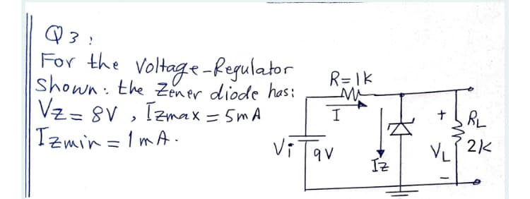 For the voltage-Regulator
Shown: the Zener diode has:
Vz= 8V , Izmax = 5mA
Tzmin=1mA.
R=IK
M
%3D
I
%3D
9 V
VL
Iz
