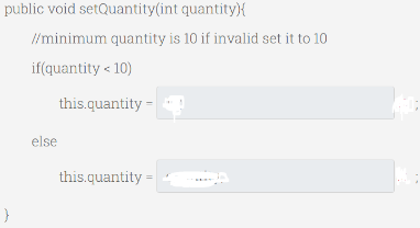 public void setQuantity(int quantity{
/minimum quantity is 10 if invalid set it to 10
if(quantity < 10)
this.quantity =
else
this.quantity =
