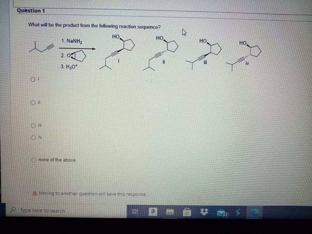 Quèstion 1
What will be the product from the following reaction sequence?
но
HO
1. NaNH2
HO
но.
2. O
3. H30*
O iv
O none of the above
A Moving to another question will save this response.
O Type here to search
a
