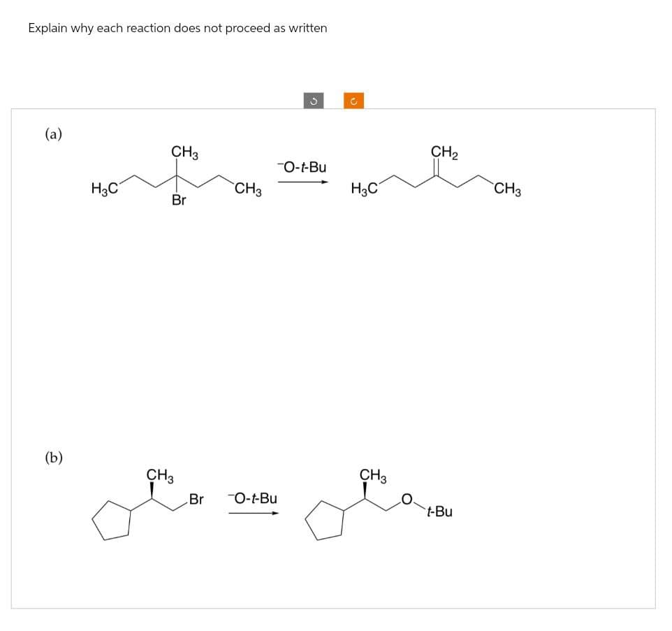 Explain why each reaction does not proceed as written
(a)
(b)
c
CH2
CH3
-O-t-Bu
CH3
H3C
CH3
H3C
Br
CH3
Br
-O-t-Bu
CH3
t-Bu