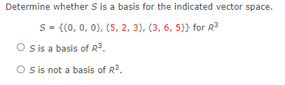 Determine whether S is a basis for the indicated vector space.
S = {(0, 0, 0), (5, 2, 3), (3, 6, 5)} for R3
O sis a basis of R3.
O is not a basis of R3.
