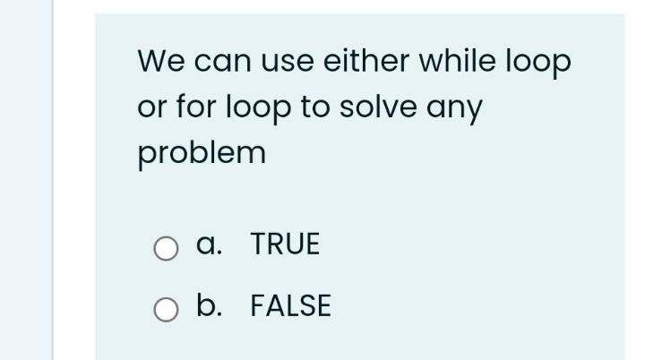 We can use either while loop
or for loop to solve any
problem
O a. TRUE
O b. FALSE
