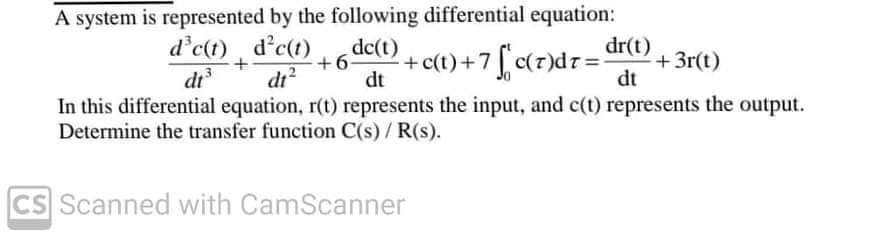 A system is represented by the following differential equation:
dc(t)
+6-
dt
d'c(t), d'c(t)
di?
dr(t)
+3r(t)
dt
+ct) +7[c(r)dr=
di
In this differential equation, r(t) represents the input, and c(t) represents the output.
Determine the transfer function C(s) / R(s).
CS Scanned with CamScanner
