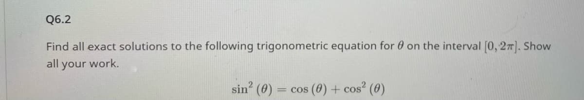 Q6.2
Find all exact solutions to the following trigonometric equation for on the interval [0, 2π]. Show
all your work.
sin² (0) = cos (0) + cos² (0)