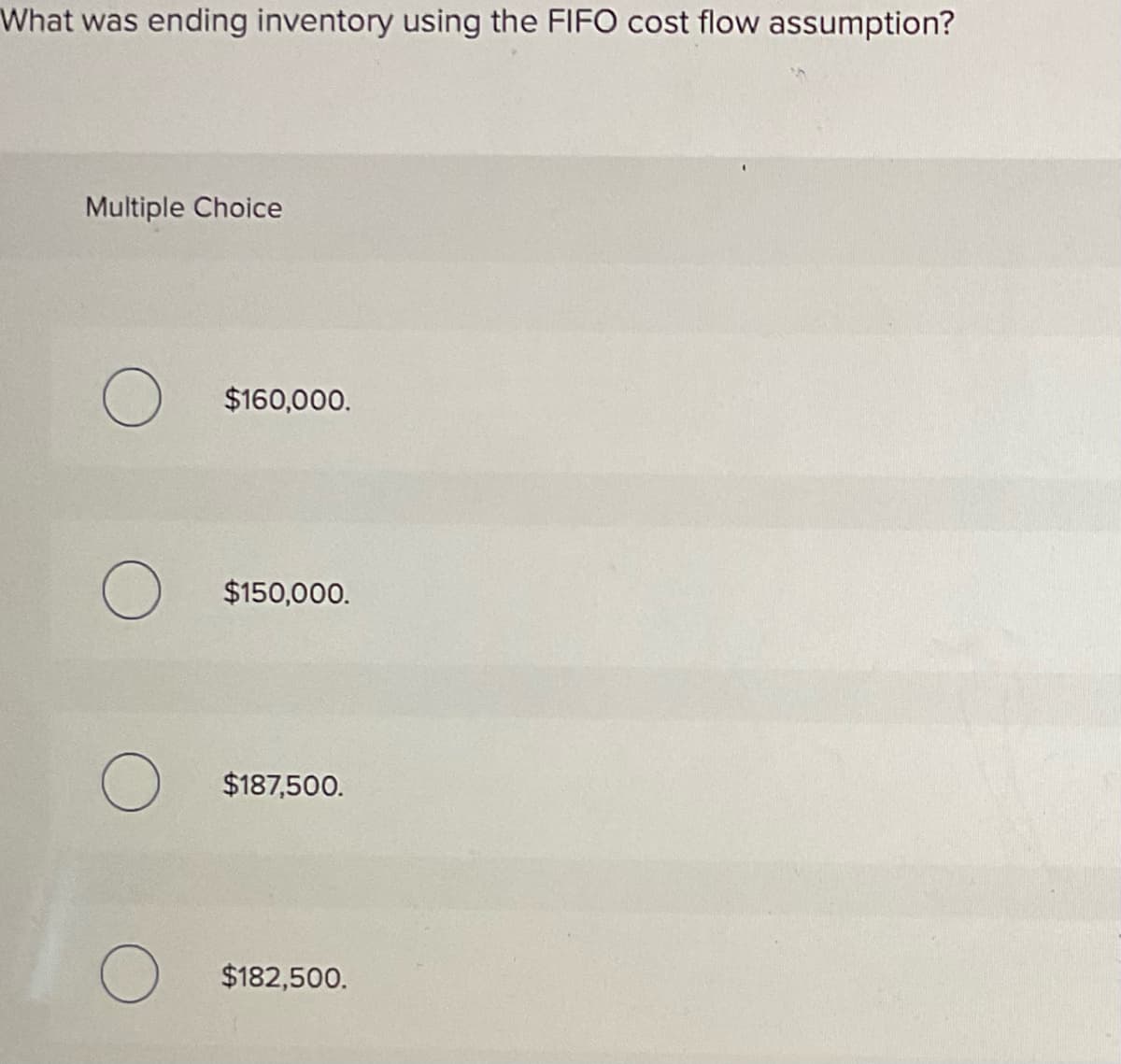 What was ending inventory using the FIFO cost flow assumption?
Multiple Choice
O $160,000.
O $150,000.
O $187,500.
O $182,500.
