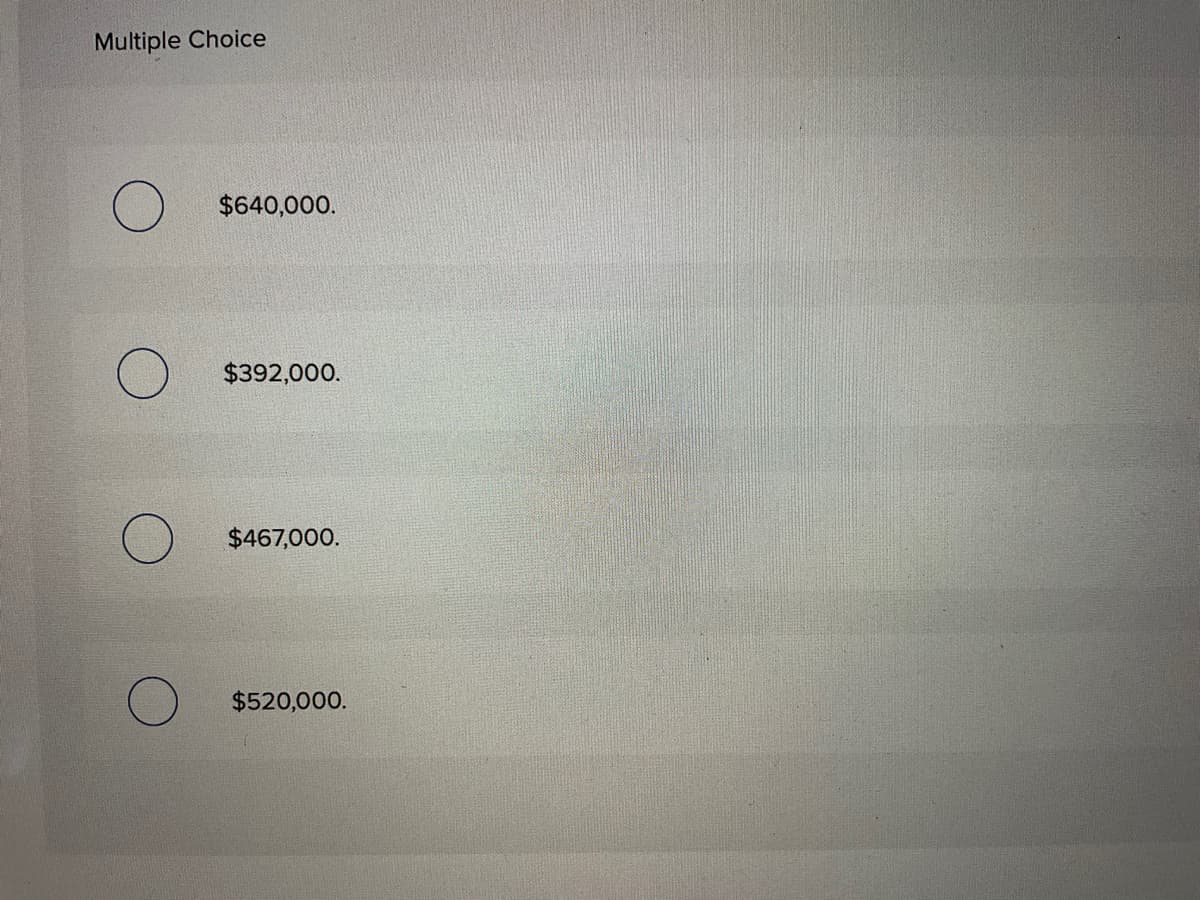 Multiple Choice
$640,000.
$392,000.
$467,000.
$520,000.