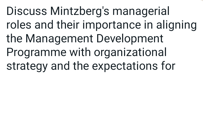 Discuss Mintzberg's managerial
roles and their importance in aligning
the Management Development
Programme with organizational
strategy and the expectations for