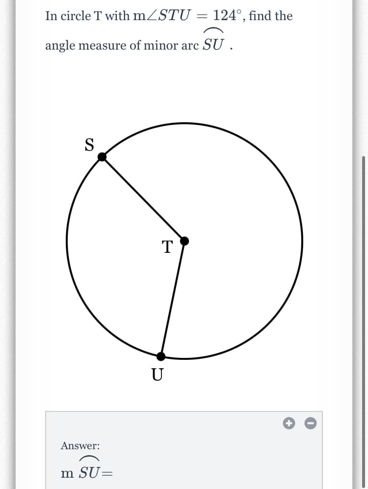In circle T with mZSTU
124°, find the
angle measure of minor arc SU .
S
T
U
Answer:
m SU=
