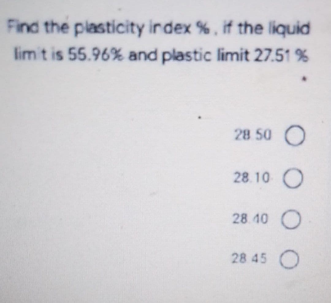Find the piasticity index %, if the liquid
lim't is 55.96% and plastic limit 27.51 %
28 50 O
28.10 O
28 40 O
28 45 O
