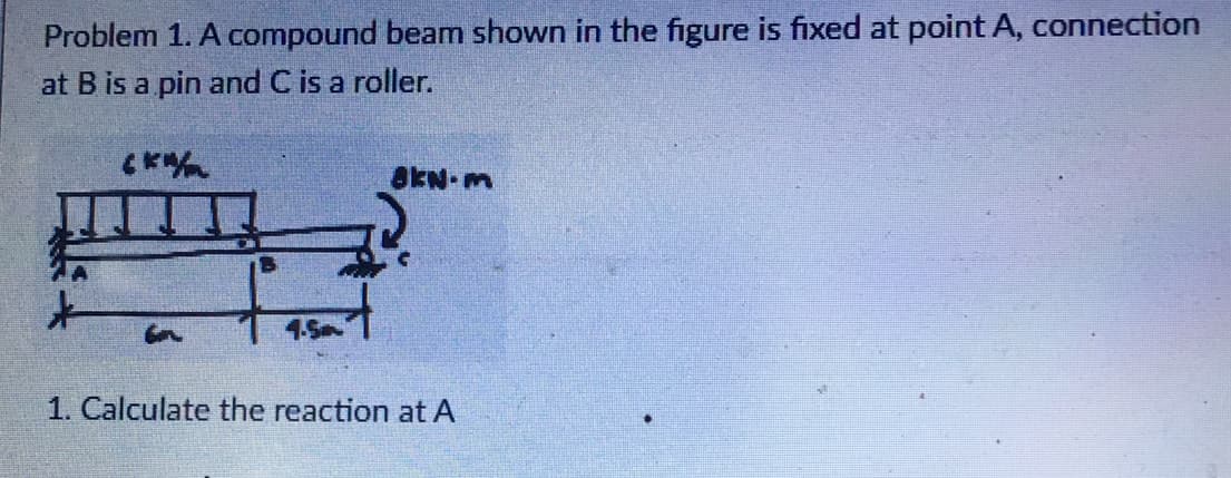 Problem 1. A compound beam shown in the figure is fixed at point A, connection
at B is a pin and C is a roller.
CKM
8kN-m
+
fast
Ga
1. Calculate the reaction at A