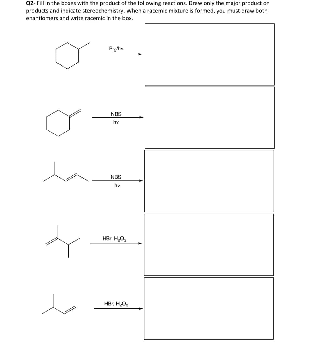 Q2- Fill in the boxes with the product of the following reactions. Draw only the major product or
products and indicate stereochemistry. When a racemic mixture is formed, you must draw both
enantiomers and write racemic in the box.
Br₂/hv
NBS
hv
NBS
hv
HBr, H₂O2
HBr, H₂O2