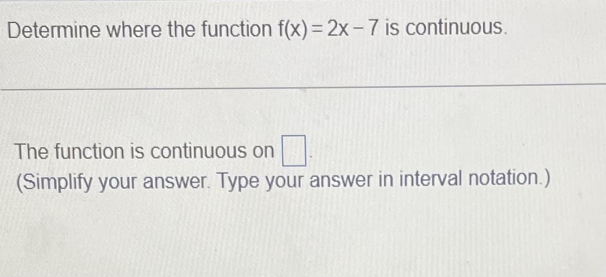 Determine where the function f(x)=2x-7 is continuous.
The function is continuous on
(Simplify your answer. Type your answer in interval notation.)