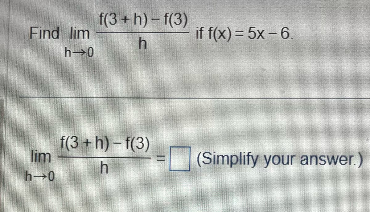 Find lim
h→0
lim
h→0
f(3+h)-f(3)
h
f(3+h)-f(3)
h
if f(x) = 5x-6.
(Simplify your answer.)