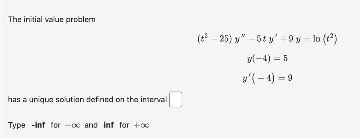 The initial value problem
has a unique solution defined on the interval
Type -inf for - and inf for +∞
(t²-25) y" - 5ty' + 9 y = ln (t²)
y(-4)= 5
y'(-4)= 9